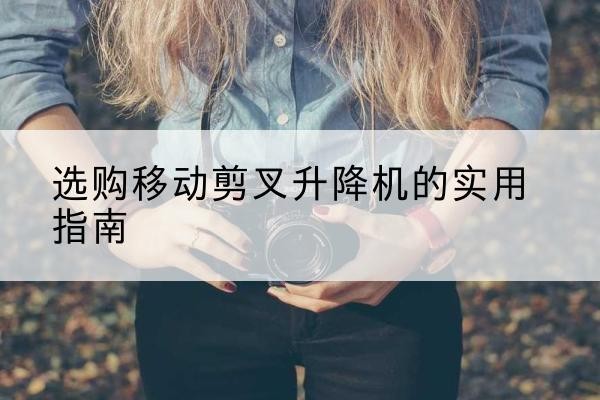 文昌移动剪叉升降机怎么选-选购移动剪叉升降机的实用指南