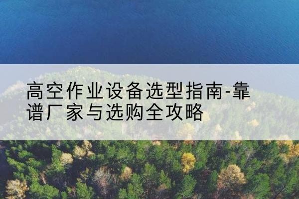 文昌升降车厂家-高空作业设备选型指南-靠谱厂家与选购全攻略