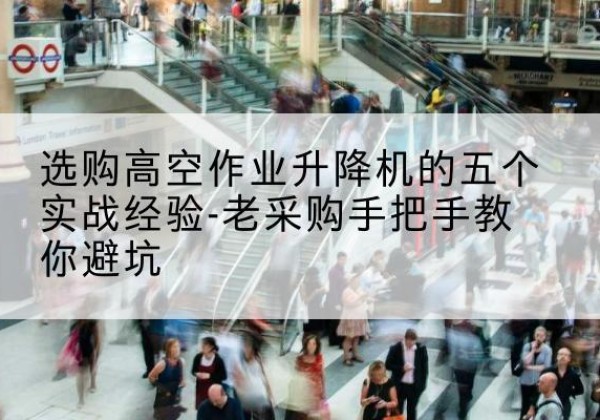 文昌高空作业升降机厂家-选购高空作业升降机的五个实战经验-老采购手把手教你避坑