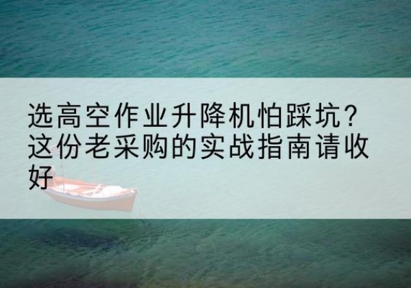 文昌高空作业升降机厂家推荐-选高空作业升降机怕踩坑？这份老采购的实战指南请收好