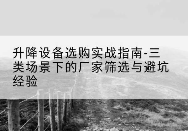 文昌移动式升降机厂家推荐-升降设备选购实战指南-三类场景下的厂家筛选与避坑经验