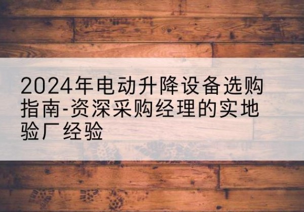 文昌电动剪叉升降平台厂家-2024年电动升降设备选购指南-资深采购经理的实地验厂经验