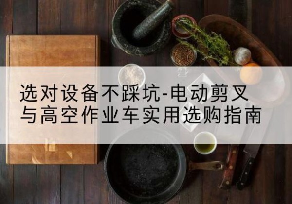 文昌电动剪叉升降平台怎么选-选对设备不踩坑-电动剪叉与高空作业车实用选购指南