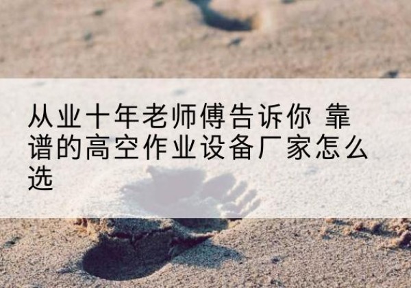 文昌高空作业升降机厂家推荐-从业十年老师傅告诉你 靠谱的高空作业设备厂家怎么选