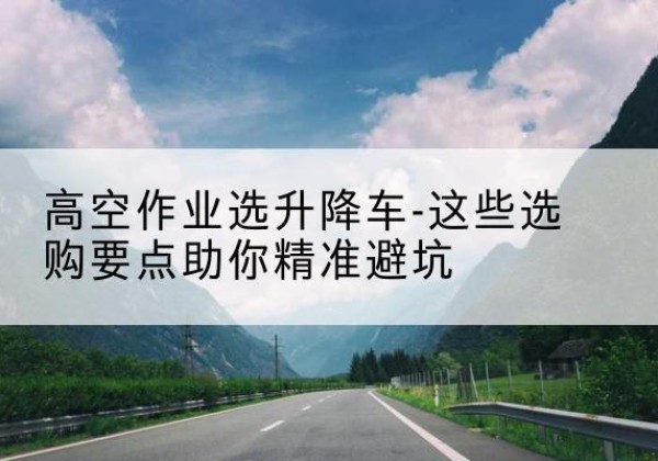 文昌升降车厂家-高空作业选升降车-这些选购要点助你*避坑