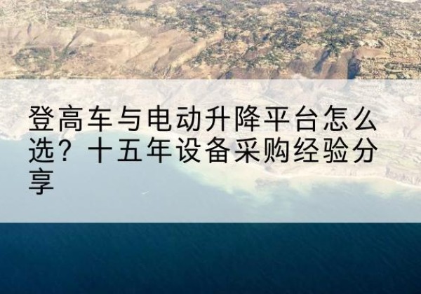 文昌登高车厂家厂家-登高车与电动升降平台怎么选？十五年设备采购经验分享