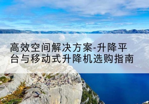 文昌升降平台厂家-*空间解决方案-升降平台与移动式升降机选购指南