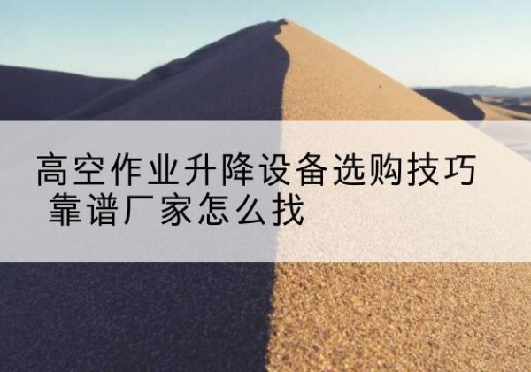 文昌电动升降平台厂家推荐-高空作业升降设备选购技巧 靠谱厂家怎么找