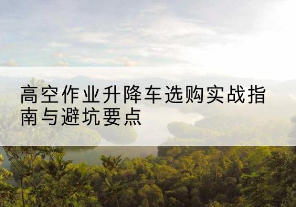 文昌升降车怎么选-高空作业升降车选购实战指南与避坑要点