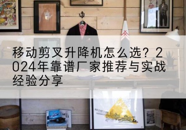 文昌升降平台厂家推荐-移动剪叉升降机怎么选？2024年靠谱厂家推荐与实战经验分享