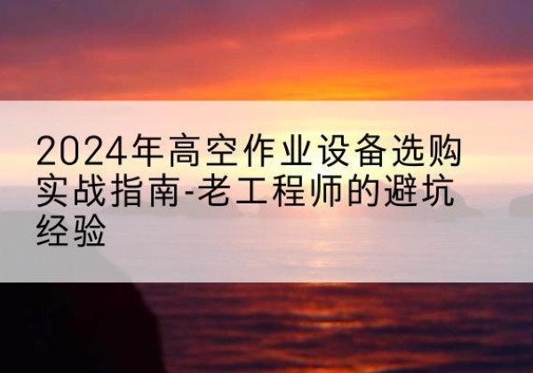 文昌高空作业升降机厂家推荐-2024年高空作业设备选购实战指南-老工程师的避坑经验