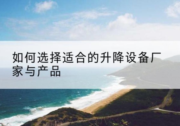 文昌电动升降平台厂家-如何选择适合的升降设备厂家与产品