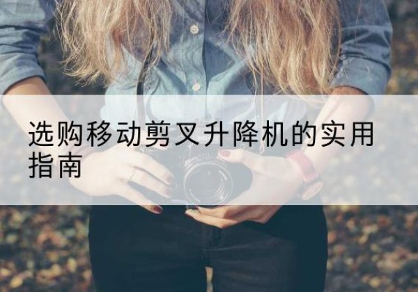 文昌移动剪叉升降机怎么选-选购移动剪叉升降机的实用指南