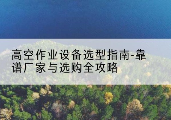 文昌升降车厂家-高空作业设备选型指南-靠谱厂家与选购全攻略