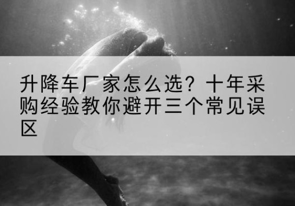 文昌升降车厂家-怎么选？十年采购经验教你避开三个常见误区