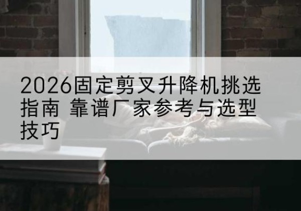 文昌固定剪叉升降机厂家推荐-2026固定剪叉升降机挑选指南 靠谱厂家参考与选型技巧