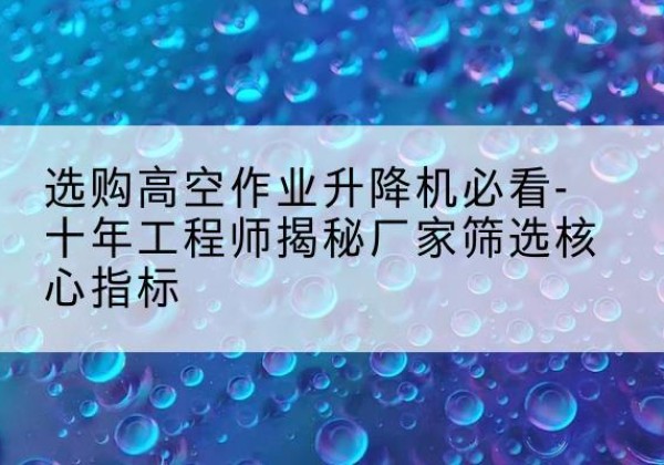 文昌高空作业升降机厂家推荐-选购高空作业升降机必看-十年工程师揭秘厂家筛选核心指标